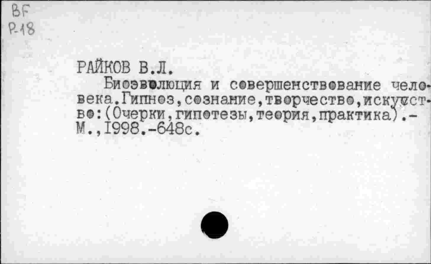 ﻿
РАЙКОВ В.Л.
Биоэввлюция и совершенствование чело века. Гипноз, сознание, творчество, искутгст в@:(Очерки.гипотезы,теория,практика;.-М.,1998.-648с.